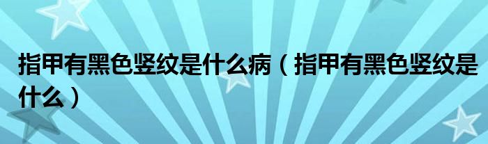 指甲有黑色豎紋是什么?。ㄖ讣子泻谏Q紋是什么）