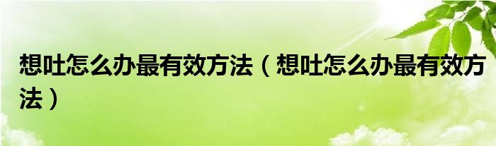 想吐怎么辦最有效方法（想吐怎么辦最有效方法）