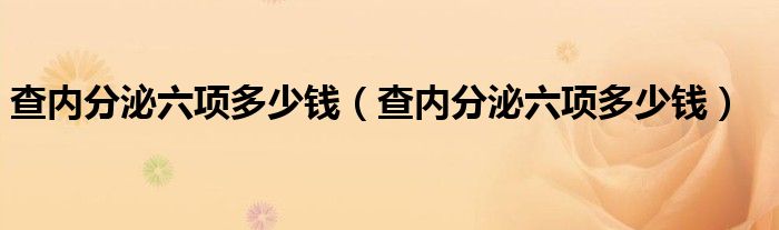 查內(nèi)分泌六項多少錢（查內(nèi)分泌六項多少錢）