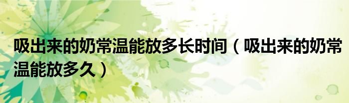 吸出來的奶常溫能放多長(zhǎng)時(shí)間（吸出來的奶常溫能放多久）