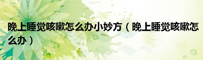 晚上睡覺咳嗽怎么辦小妙方（晚上睡覺咳嗽怎么辦）