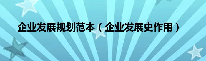 企業(yè)發(fā)展規(guī)劃范本（企業(yè)發(fā)展史作用）