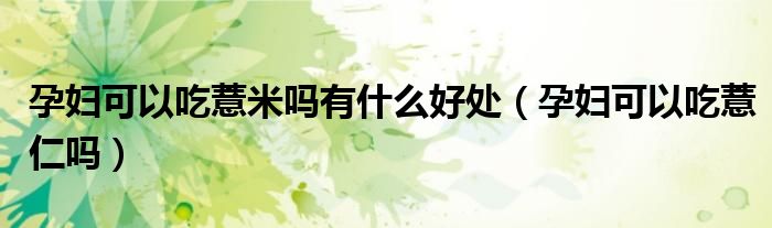 孕婦可以吃薏米嗎有什么好處（孕婦可以吃薏仁嗎）