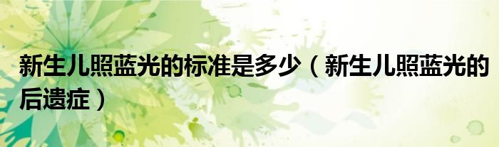 新生兒照藍(lán)光的標(biāo)準(zhǔn)是多少（新生兒照藍(lán)光的后遺癥）