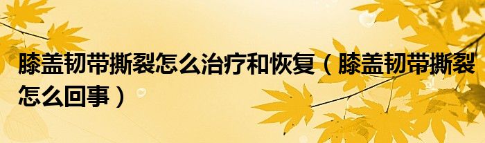 膝蓋韌帶撕裂怎么治療和恢復(fù)（膝蓋韌帶撕裂怎么回事）