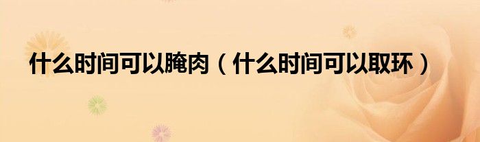 什么時間可以腌肉(什么時間可以取環(huán))