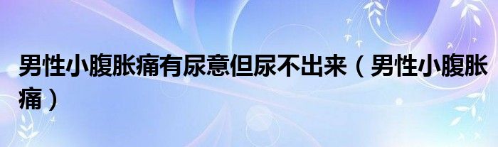 男性小腹脹痛有尿意但尿不出來（男性小腹脹痛）