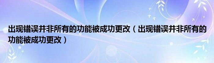 出現(xiàn)錯誤并非所有的功能被成功更改（出現(xiàn)錯誤并非所有的功能被成功更改）