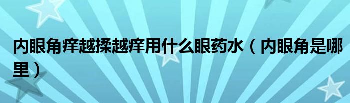 內(nèi)眼角癢越揉越癢用什么眼藥水（內(nèi)眼角是哪里）