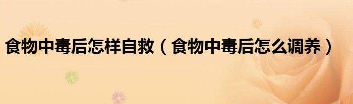 食物中毒后怎樣自救（食物中毒后怎么調(diào)養(yǎng)）