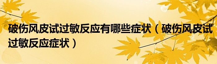 破傷風(fēng)皮試過(guò)敏反應(yīng)有哪些癥狀（破傷風(fēng)皮試過(guò)敏反應(yīng)癥狀）
