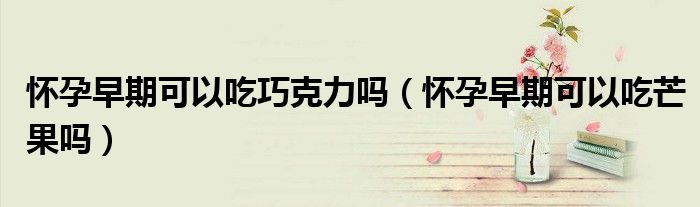 懷孕早期可以吃巧克力嗎（懷孕早期可以吃芒果嗎）