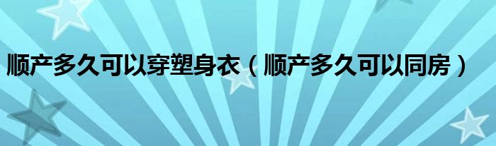 順產(chǎn)多久可以穿塑身衣（順產(chǎn)多久可以同房）