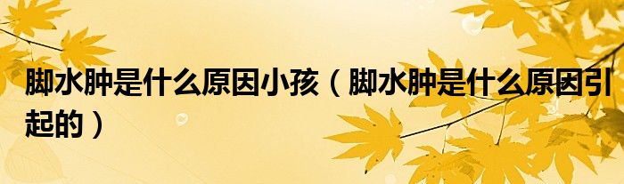 腳水腫是什么原因小孩（腳水腫是什么原因引起的）