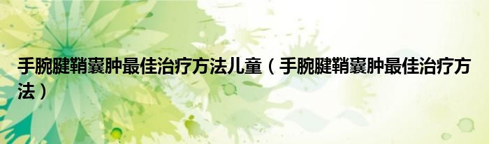 手腕腱鞘囊腫最佳治療方法兒童（手腕腱鞘囊腫最佳治療方法）
