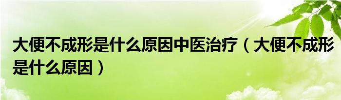 大便不成形是什么原因中醫(yī)治療（大便不成形是什么原因）