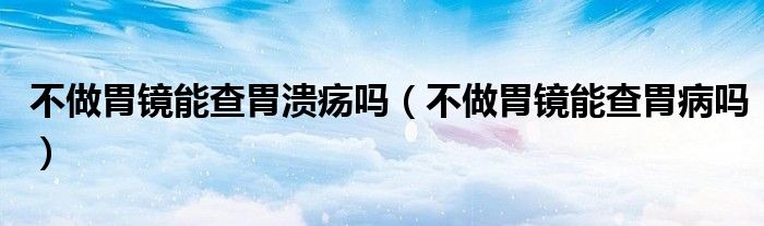不做胃鏡能查胃潰瘍嗎（不做胃鏡能查胃病嗎）