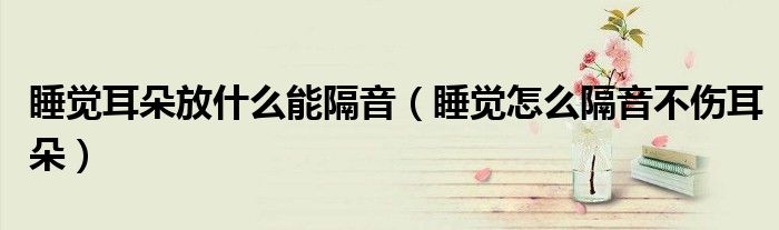 睡覺耳朵放什么能隔音（睡覺怎么隔音不傷耳朵）