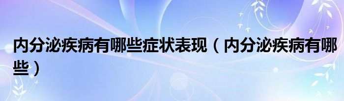 內(nèi)分泌疾病有哪些癥狀表現(xiàn)（內(nèi)分泌疾病有哪些）