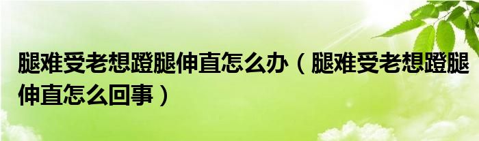 腿難受老想蹬腿伸直怎么辦（腿難受老想蹬腿伸直怎么回事）