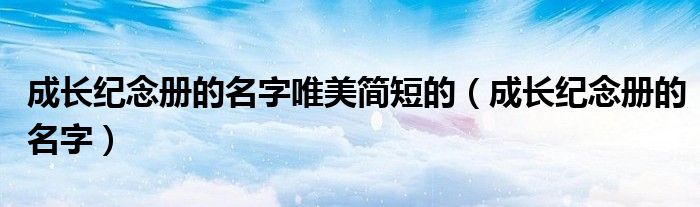 成長紀(jì)念冊的名字唯美簡短的（成長紀(jì)念冊的名字）
