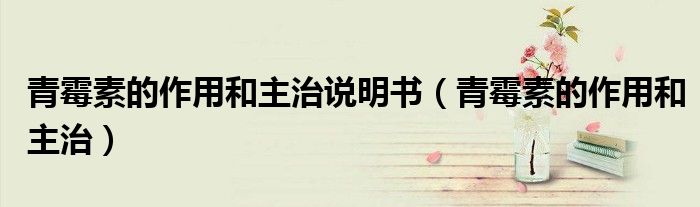 青霉素的作用和主治說(shuō)明書(shū)（青霉素的作用和主治）
