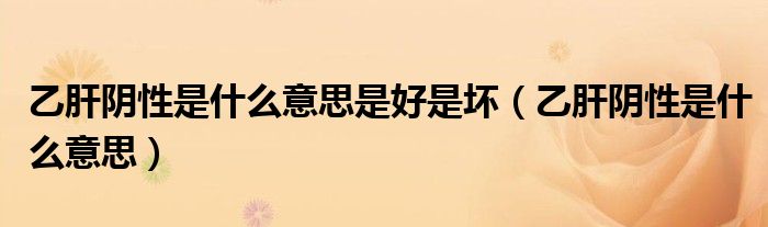 乙肝陰性是什么意思是好是壞（乙肝陰性是什么意思）