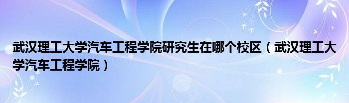 武漢理工大學(xué)汽車工程學(xué)院研究生在哪個校區(qū)（武漢理工大學(xué)汽車工程學(xué)院）