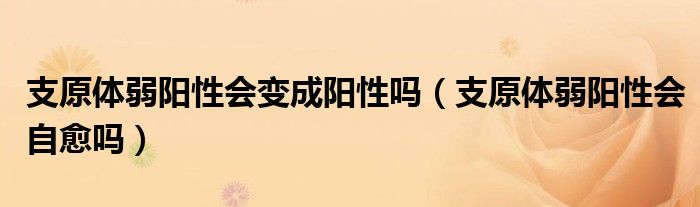 支原體弱陽性會變成陽性嗎（支原體弱陽性會自愈嗎）
