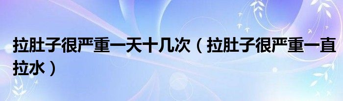 拉肚子很嚴(yán)重一天十幾次（拉肚子很嚴(yán)重一直拉水）