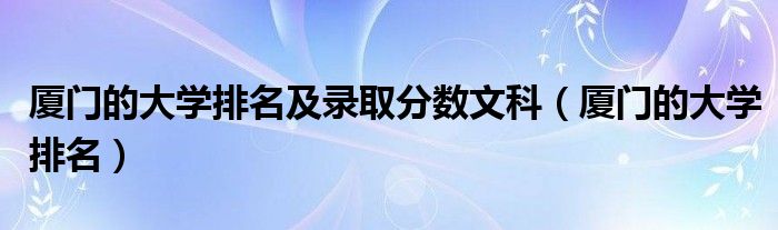 廈門的大學排名及錄取分數文科（廈門的大學排名）