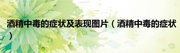 酒精中毒的癥狀及表現(xiàn)圖片（酒精中毒的癥狀）