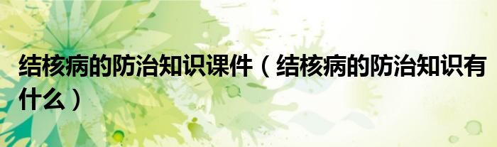 結(jié)核病的防治知識課件（結(jié)核病的防治知識有什么）