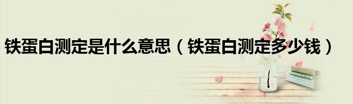 鐵蛋白測(cè)定是什么意思（鐵蛋白測(cè)定多少錢）