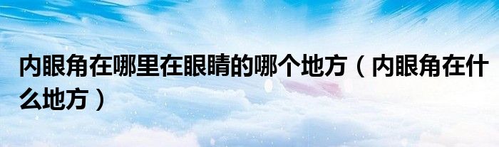 內(nèi)眼角在哪里在眼睛的哪個(gè)地方（內(nèi)眼角在什么地方）