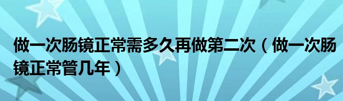 做一次腸鏡正常需多久再做第二次（做一次腸鏡正常管幾年）