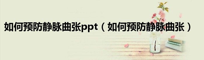 如何預防靜脈曲張ppt（如何預防靜脈曲張）