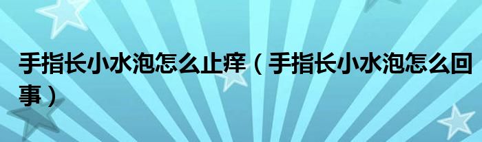 手指長(zhǎng)小水泡怎么止癢(手指長(zhǎng)小水泡怎么回事)