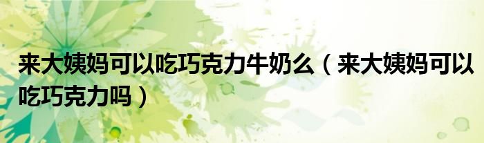 來大姨媽可以吃巧克力牛奶么（來大姨媽可以吃巧克力嗎）