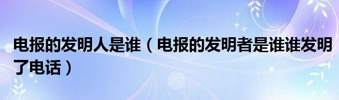 電報的發(fā)明人是誰（電報的發(fā)明者是誰誰發(fā)明了電話）