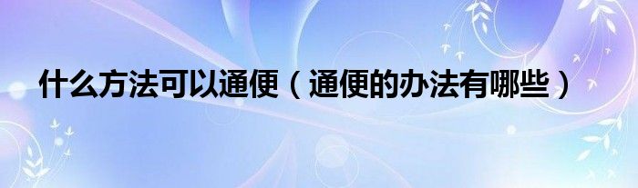 什么方法可以通便(通便的辦法有哪些)