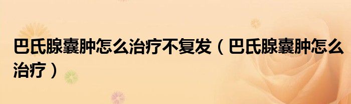 巴氏腺囊腫怎么治療不復(fù)發(fā)（巴氏腺囊腫怎么治療）