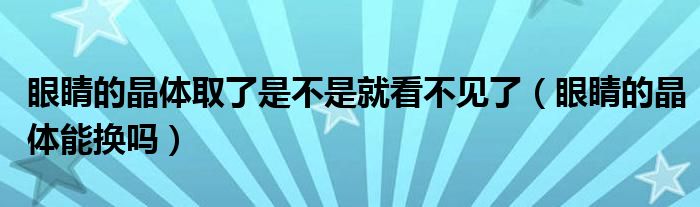 眼睛的晶體取了是不是就看不見了（眼睛的晶體能換嗎）