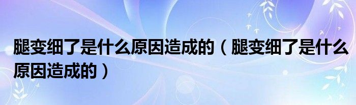腿變細(xì)了是什么原因造成的(腿變細(xì)了是什么原因造成的)