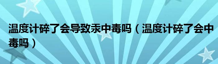 溫度計(jì)碎了會(huì)導(dǎo)致汞中毒嗎（溫度計(jì)碎了會(huì)中毒嗎）