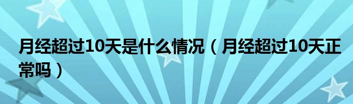 月經(jīng)超過10天是什么情況（月經(jīng)超過10天正常嗎）