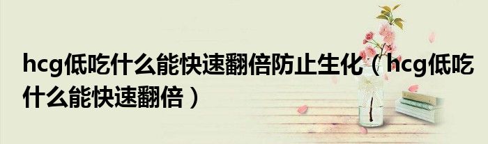 hcg低吃什么能快速翻倍防止生化（hcg低吃什么能快速翻倍）
