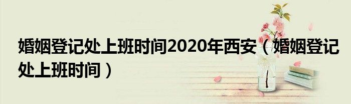 婚姻登記處上班時間2020年西安（婚姻登記處上班時間）