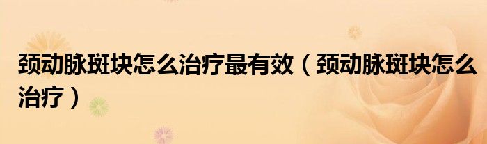 頸動(dòng)脈斑塊怎么治療最有效（頸動(dòng)脈斑塊怎么治療）