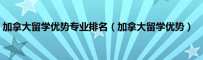 加拿大留學(xué)優(yōu)勢專業(yè)排名（加拿大留學(xué)優(yōu)勢）